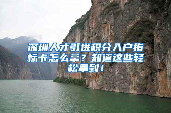 深圳人才引进积分入户指标卡怎么拿？知道这些轻松拿到！