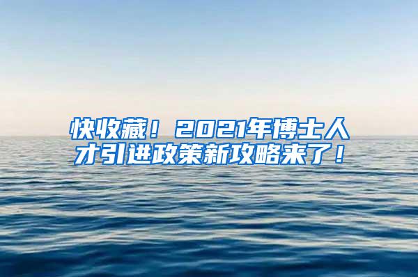 快收藏！2021年博士人才引进政策新攻略来了！