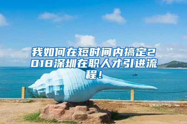 我如何在短时间内搞定2018深圳在职人才引进流程！