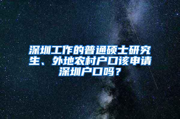 深圳工作的普通硕士研究生、外地农村户口该申请深圳户口吗？