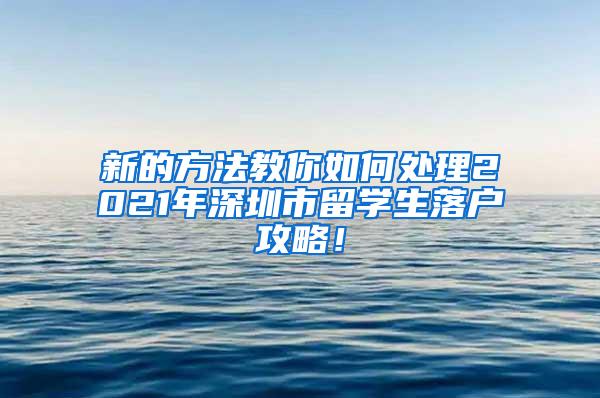 新的方法教你如何处理2021年深圳市留学生落户攻略！