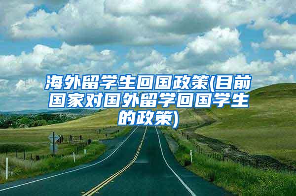 海外留学生回国政策(目前国家对国外留学回国学生的政策)