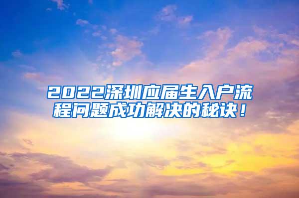 2022深圳应届生入户流程问题成功解决的秘诀！