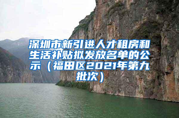 深圳市新引进人才租房和生活补贴拟发放名单的公示（福田区2021年第九批次）