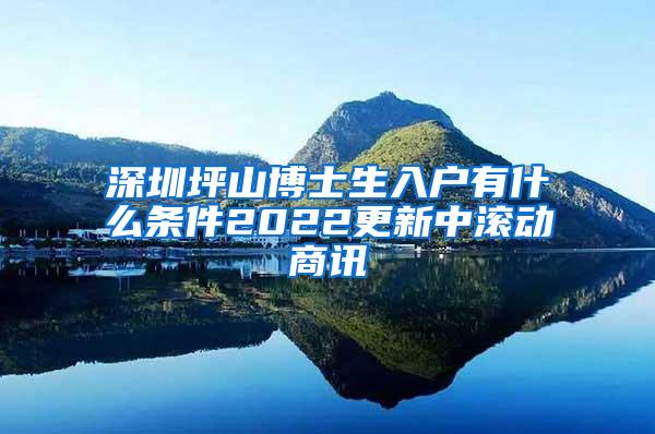 深圳坪山博士生入户有什么条件2022更新中滚动商讯