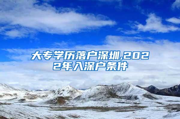 大专学历落户深圳,2022年入深户条件