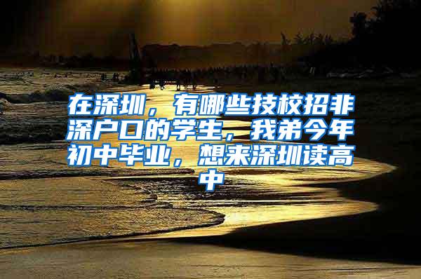 在深圳，有哪些技校招非深户口的学生，我弟今年初中毕业，想来深圳读高中