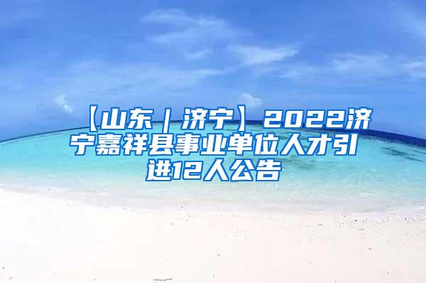 【山东｜济宁】2022济宁嘉祥县事业单位人才引进12人公告