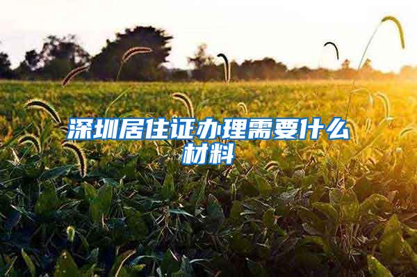 深圳居住证办理需要什么材料