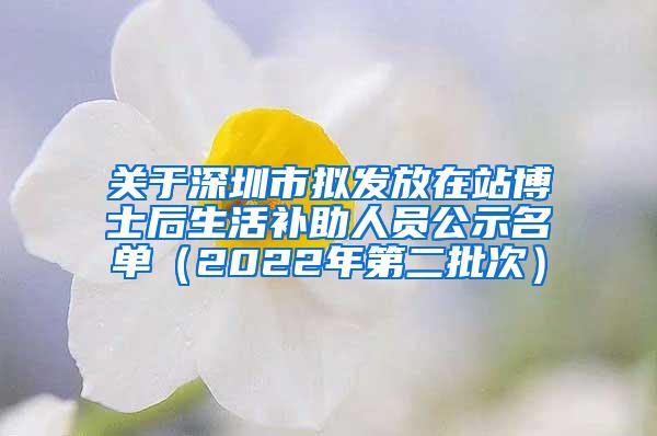 关于深圳市拟发放在站博士后生活补助人员公示名单（2022年第二批次）