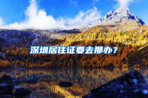 深圳居住证要去那办？