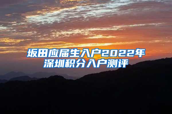 坂田应届生入户2022年深圳积分入户测评