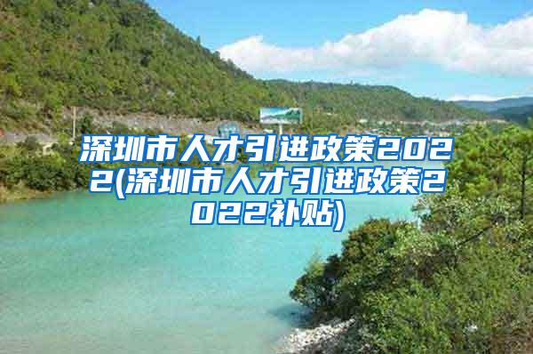 深圳市人才引进政策2022(深圳市人才引进政策2022补贴)