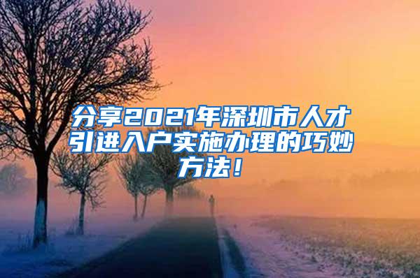 分享2021年深圳市人才引进入户实施办理的巧妙方法！