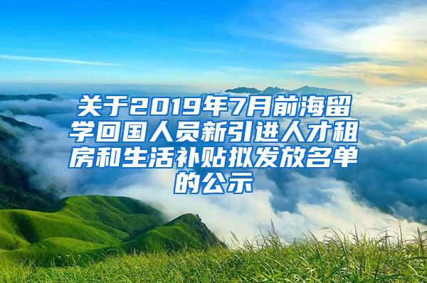 关于2019年7月前海留学回国人员新引进人才租房和生活补贴拟发放名单的公示