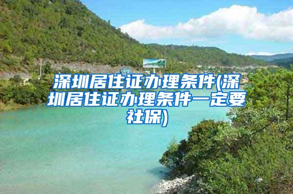 深圳居住证办理条件(深圳居住证办理条件一定要社保)