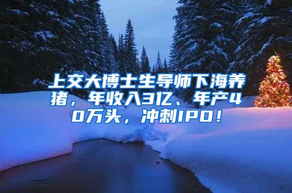 上交大博士生导师下海养猪，年收入3亿、年产40万头，冲刺IPO！