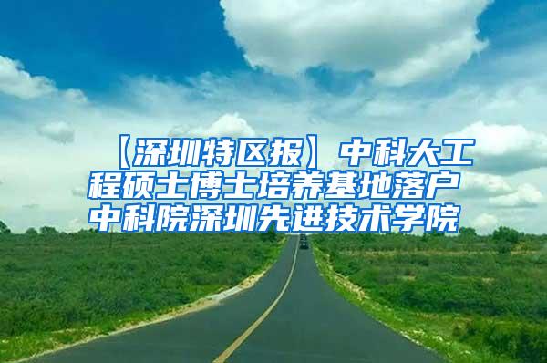 【深圳特区报】中科大工程硕士博士培养基地落户中科院深圳先进技术学院