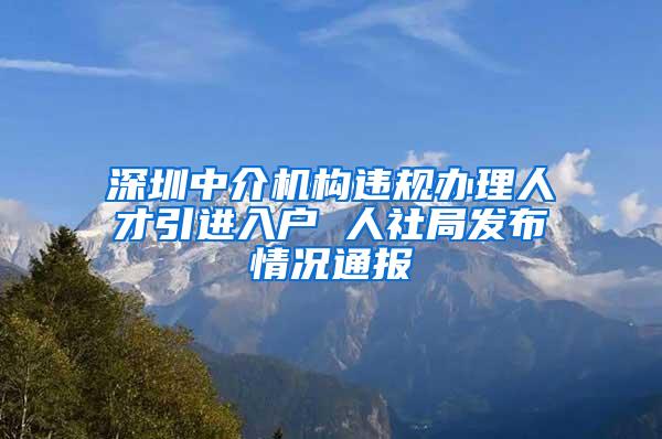 深圳中介机构违规办理人才引进入户 人社局发布情况通报