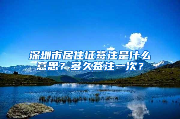 深圳市居住证签注是什么意思？多久签注一次？