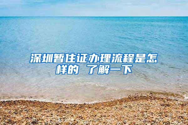 深圳暂住证办理流程是怎样的 了解一下