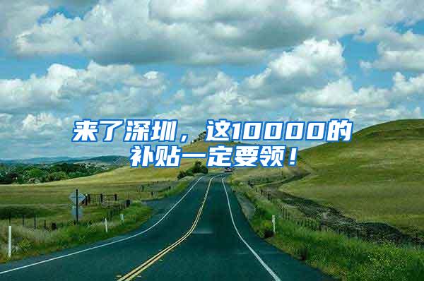 来了深圳，这10000的补贴一定要领！