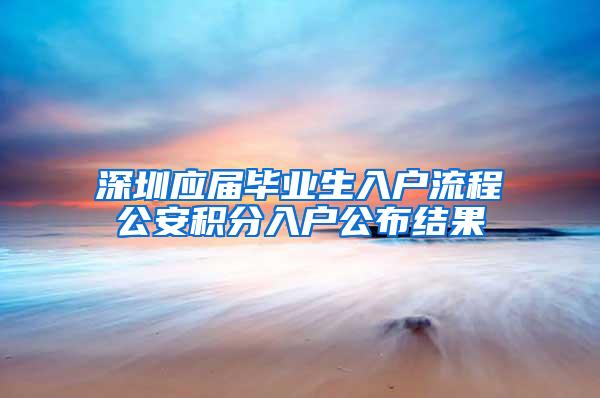 深圳应届毕业生入户流程公安积分入户公布结果