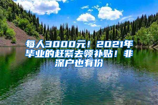 每人3000元！2021年毕业的赶紧去领补贴！非深户也有份