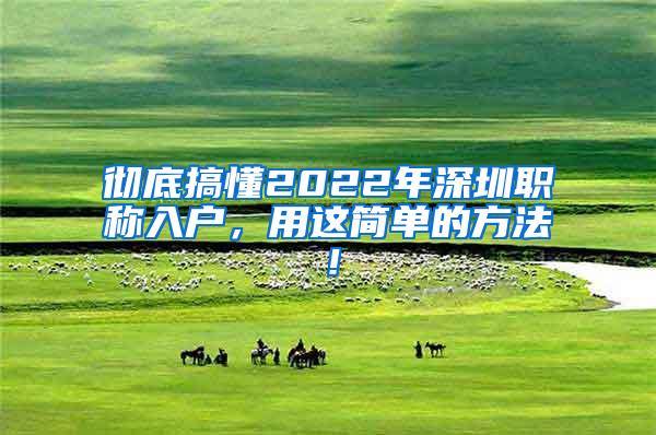 彻底搞懂2022年深圳职称入户，用这简单的方法！