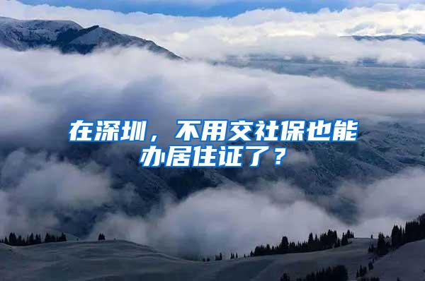 在深圳，不用交社保也能办居住证了？