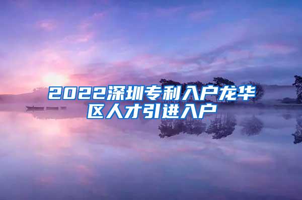 2022深圳专利入户龙华区人才引进入户