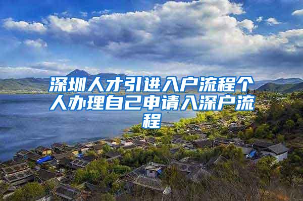 深圳人才引进入户流程个人办理自己申请入深户流程