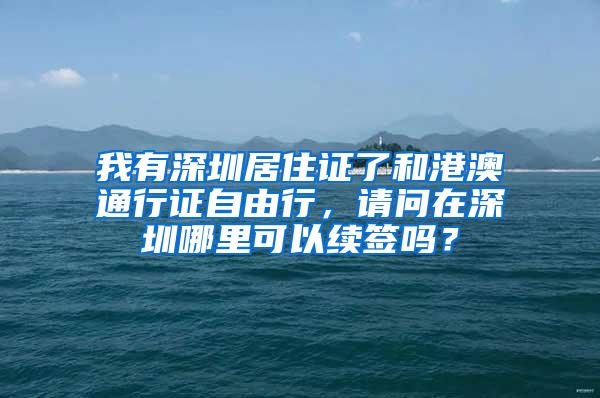 我有深圳居住证了和港澳通行证自由行，请问在深圳哪里可以续签吗？