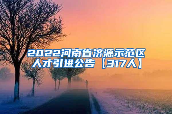 2022河南省济源示范区人才引进公告【317人】