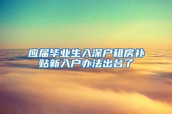 应届毕业生入深户租房补贴新入户办法出台了