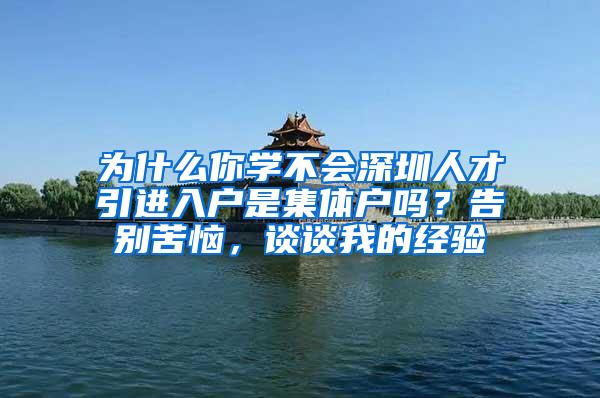 为什么你学不会深圳人才引进入户是集体户吗？告别苦恼，谈谈我的经验