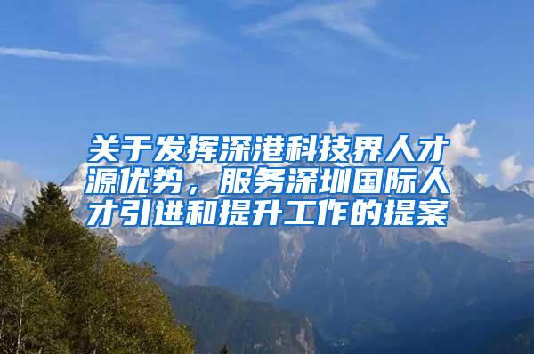 关于发挥深港科技界人才源优势，服务深圳国际人才引进和提升工作的提案