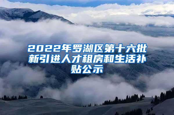 2022年罗湖区第十六批新引进人才租房和生活补贴公示