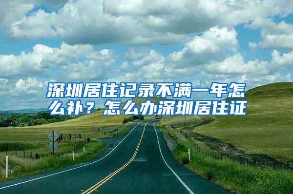 深圳居住记录不满一年怎么补？怎么办深圳居住证