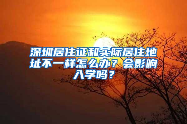 深圳居住证和实际居住地址不一样怎么办？会影响入学吗？