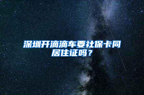 深圳开滴滴车要社保卡同居住证吗？