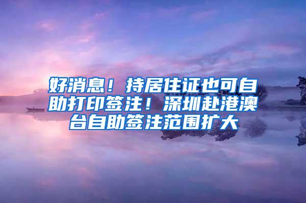 好消息！持居住证也可自助打印签注！深圳赴港澳台自助签注范围扩大