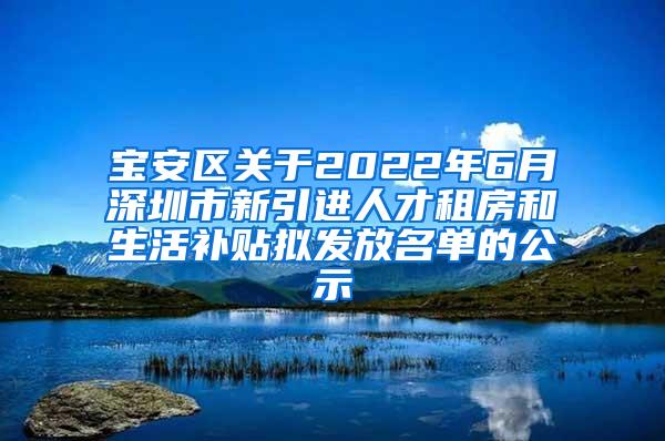 宝安区关于2022年6月深圳市新引进人才租房和生活补贴拟发放名单的公示