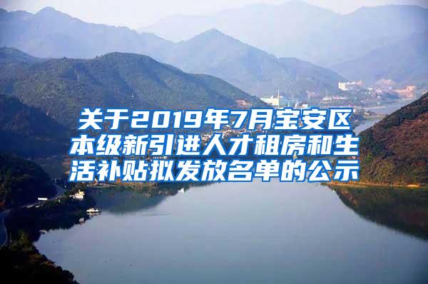 关于2019年7月宝安区本级新引进人才租房和生活补贴拟发放名单的公示