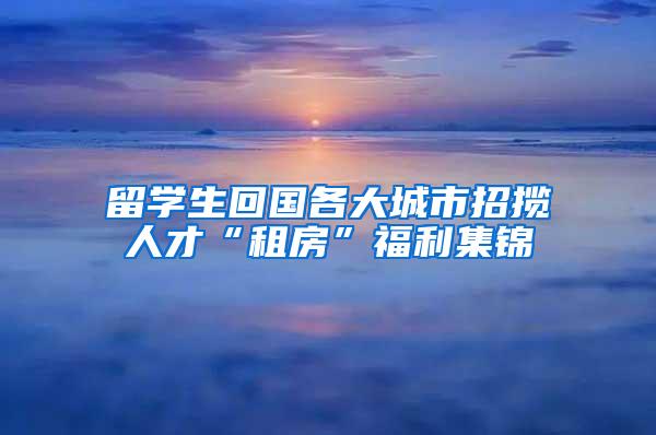 留学生回国各大城市招揽人才“租房”福利集锦