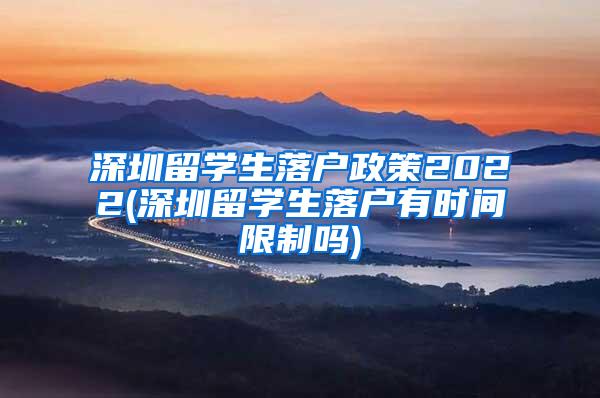 深圳留学生落户政策2022(深圳留学生落户有时间限制吗)