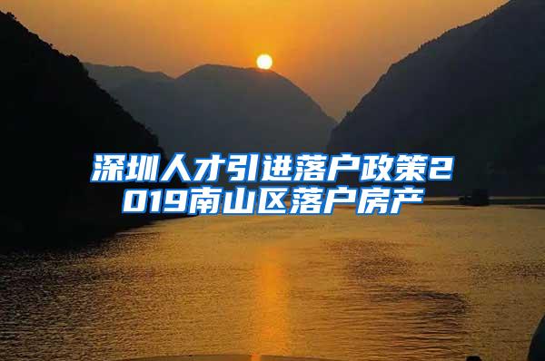 深圳人才引进落户政策2019南山区落户房产