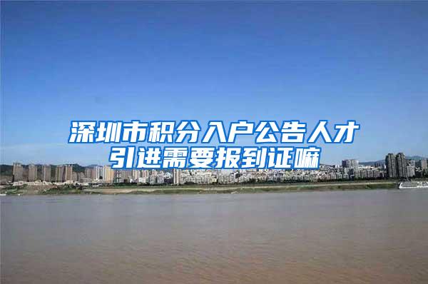 深圳市积分入户公告人才引进需要报到证嘛