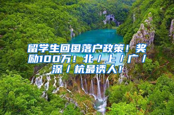 留学生回国落户政策！奖励100万！北／上／广／深／杭最诱人！