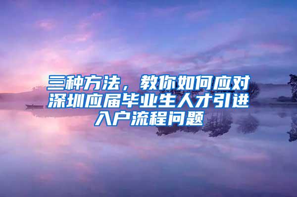 三种方法，教你如何应对深圳应届毕业生人才引进入户流程问题